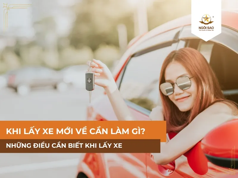 Khi Lấy Xe Mới Về Cần Làm Gì? Những Điều Cần Biết Khi Lấy Xe